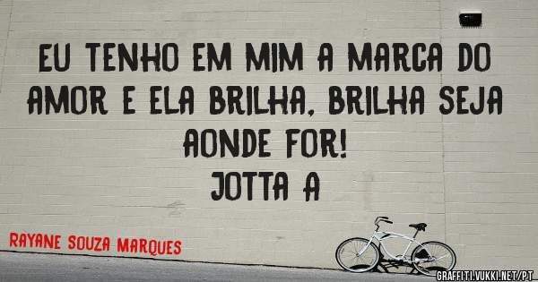 Eu tenho em mim a marca do amor e ela brilha, brilha seja aonde for!
Jotta A