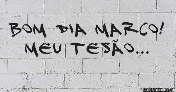 Bom dia Marco! Meu tesão...
