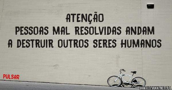 ATENÇÃO
Pessoas mal resolvidas andam
 a destruir outros Seres Humanos