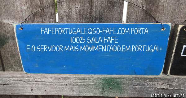 FAFEPORTUGAL.EQSO-FAFE.COM PORTA 10025 SALA FAFE
E O SERVIDOR MAIS MOVIMENTADO EM PORTUGAL::