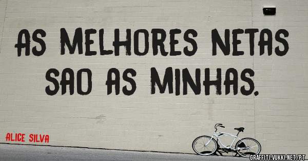 As melhores netas sao as minhas.