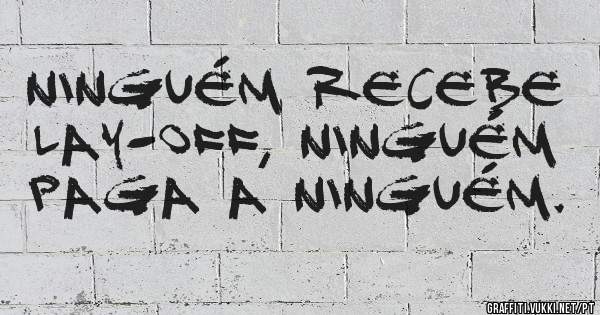 NInguém recebe Lay-off, ninguém paga a ninguém.