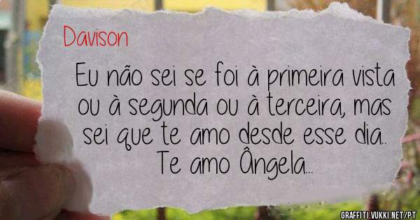 Eu não sei se foi à primeira vista ou à segunda ou à terceira, mas sei que te amo desde esse dia..
Te amo Ângela...