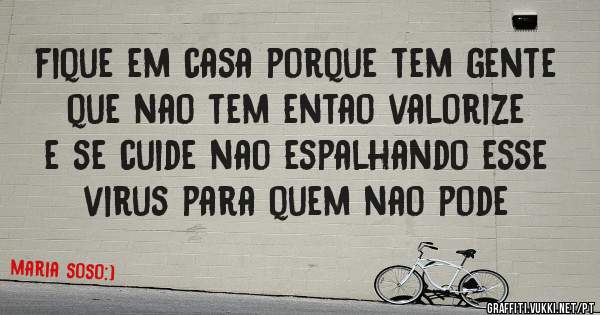 fique em casa porque tem gente que nao tem entao valorize e se cuide nao espalhando esse virus para quem nao pode 