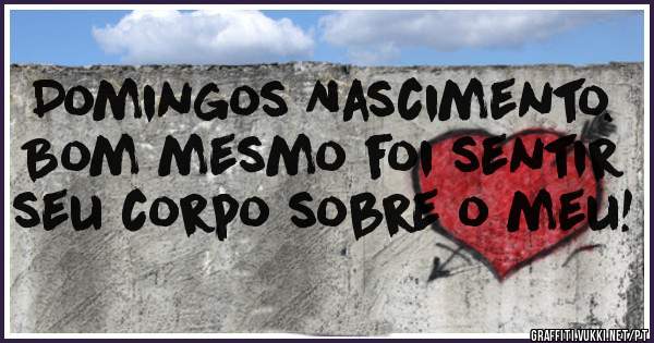 Domingos Nascimento.
Bom mesmo foi sentir seu corpo sobre o meu!