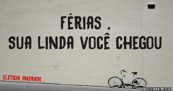 Férias ,
Sua linda você chegou 
