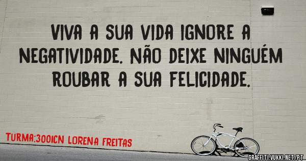 Viva a sua vida ignore a negatividade. Não deixe ninguém roubar a sua felicidade.