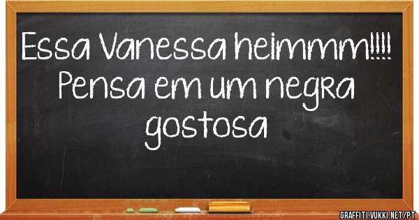 Essa Vanessa heimmm!!!!
Pensa em um negra gostosa