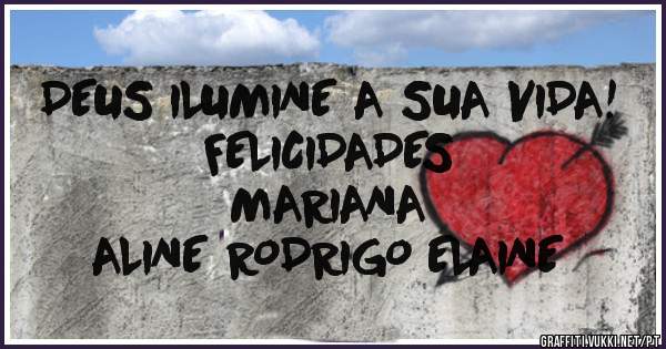DEUS ILUMINE A SUA VIDA!
FELICIDADES
MARIANA
ALINE RODRIGO ELAINE