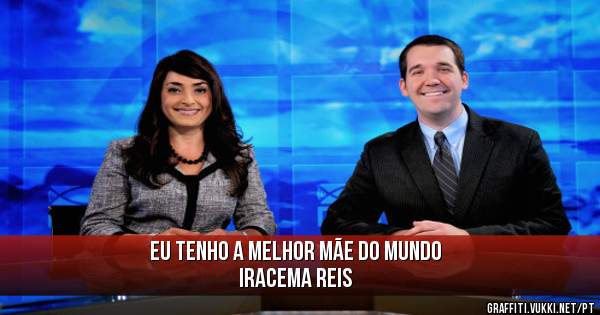 EU TENHO A MELHOR MÃE DO MUNDO
IRACEMA REIS