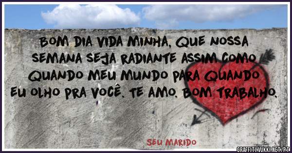 Bom dia vida minha, que nossa semana seja radiante assim como quando meu mundo para quando eu olho pra você. Te amo. Bom trabalho.