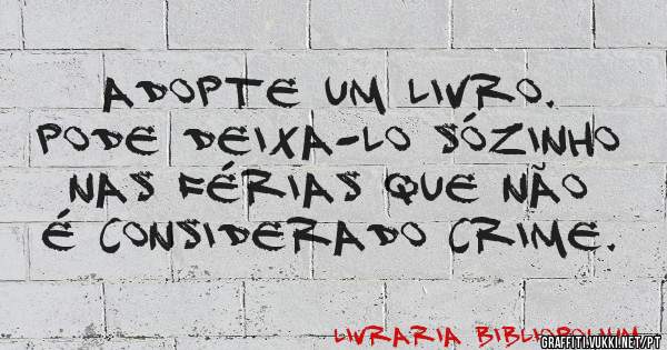 ADOPTE UM LIVRO.
pode deixa-lo sózinho nas férias que não é considerado crime.