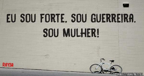 Eu sou forte, sou guerreira. 
Sou Mulher! 