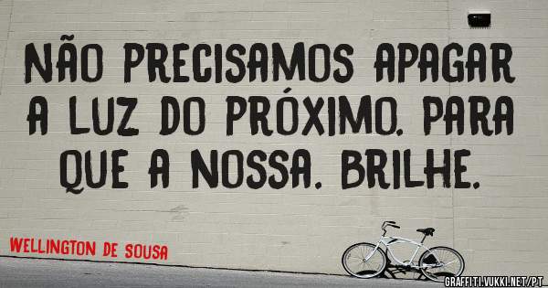 Não precisamos apagar a luz do próximo. Para que a nossa. Brilhe. 