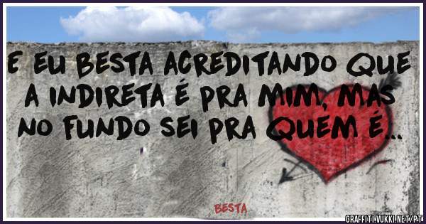 E eu besta acreditando que  a indireta é pra mim, mas no fundo sei pra quem é...