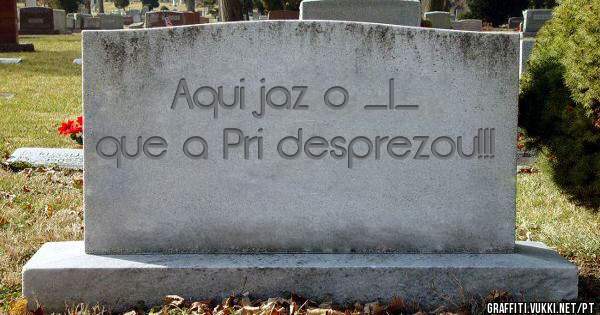 Aqui jaz o _I_ que a Pri desprezou!!!
