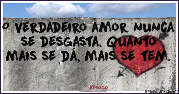 O verdadeiro amor nunca se desgasta. Quanto mais se dá, mais se tem.