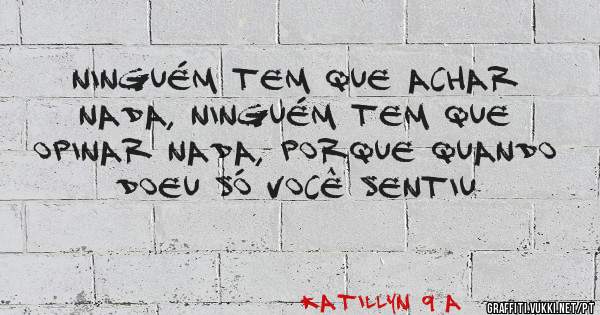 Ninguém tem que achar nada, ninguém tem que opinar nada, porque quando doeu só você sentiu 