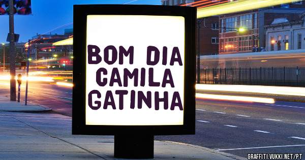 Bom dia Camila gatinha 