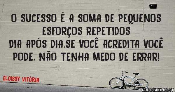 O SUCESSO É A SOMA DE PEQUENOS ESFORÇOS REPETIDOS
DIA APÓS DIA.SE VOCÊ ACREDITA VOCÊ PODE. NÃO TENHA MEDO DE ERRAR!
