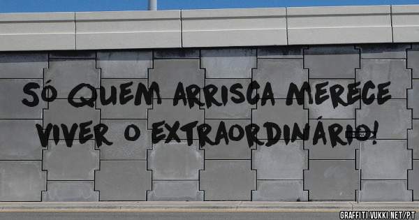 Só quem arrisca merece 
viver o extraordinário! 