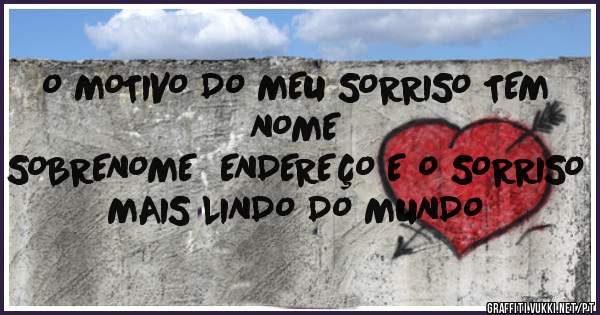 O MOTIVO DO MEU SORRISO TEM NOME
SOBRENOME  ENDEREÇO E O SORRISO MAIS LINDO DO MUNDO
