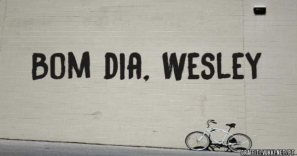 Bom dia, Wesley 