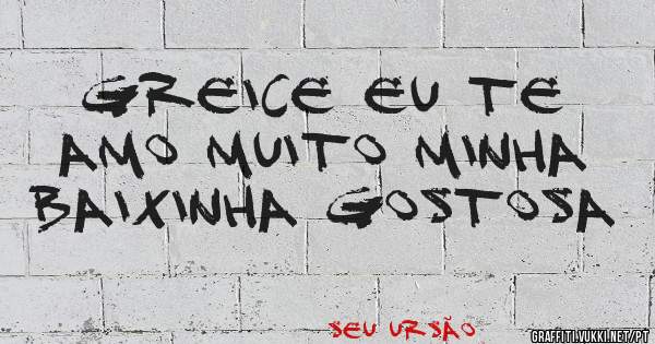 Greice eu Te Amo Muito Minha Baixinha Gostosa 