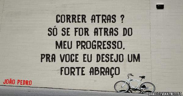 correr ATRAS ?
só se for atras do
 meu PROGRESSO,
pra voce eu desejo um 
FORTE ABRAÇO
