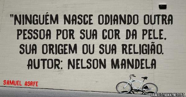 ''Ninguém nasce odiando outra pessoa por sua cor da pele, sua origem ou sua religião.
AUTOR: Nelson Mandela