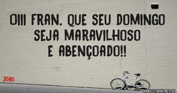 Oiii Fran, que seu domingo seja maravilhoso e abençoado!!