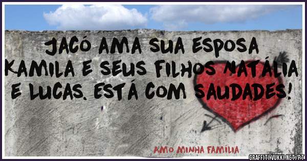 Jacó ama sua esposa Kamila e seus filhos Natália e Lucas. Está com saudades! 