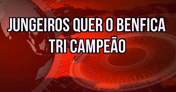 Jungeiros quer o Benfica TRI Campeão