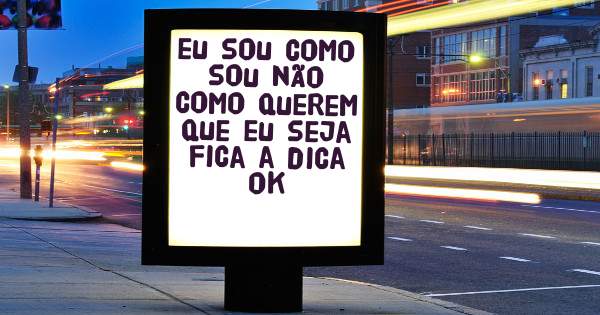  eu sou como sou não como querem que eu seja fica a dica ok 