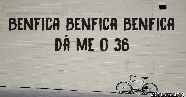 Benfica Benfica Benfica dá me o 36
