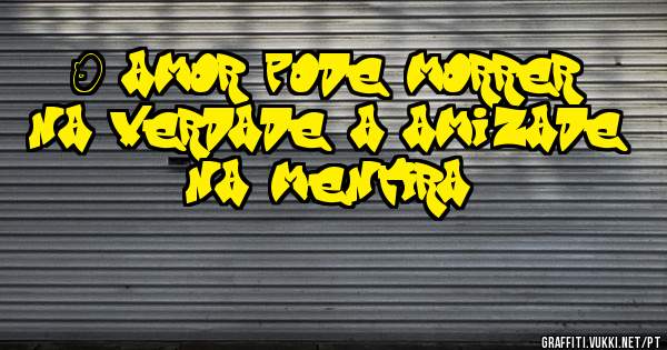 O amor pode morrer na verdade, a amizade na mentira.