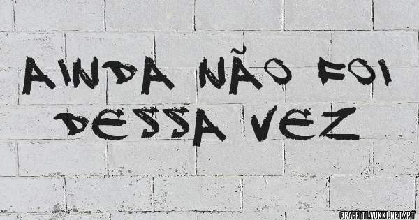 Ainda não foi dessa vez