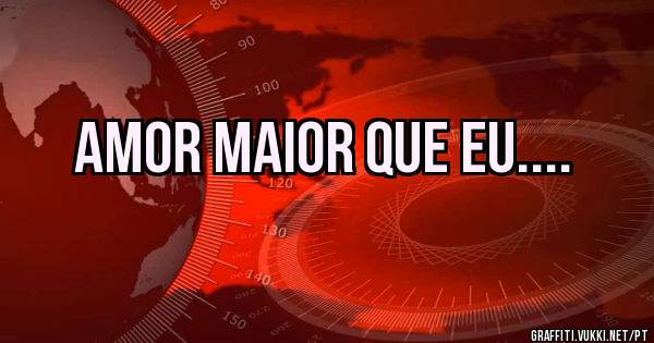 Amor maior que eu....
