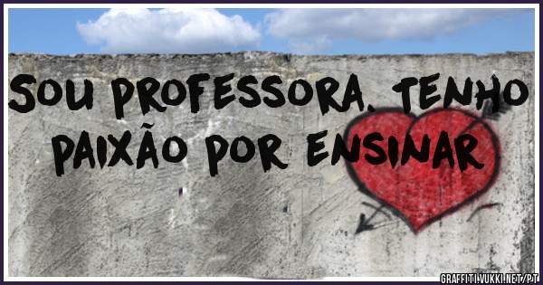 Sou professora. Tenho paixão por ensinar