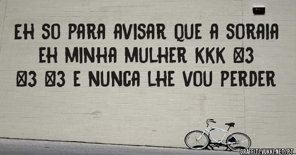 Eh so para avisar que a soraia eh minha mulher kkk <3 <3 <3 e nunca lhe vou perder