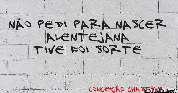 Não pedi para nascer Alentejana
          TIVE FOI SORTE