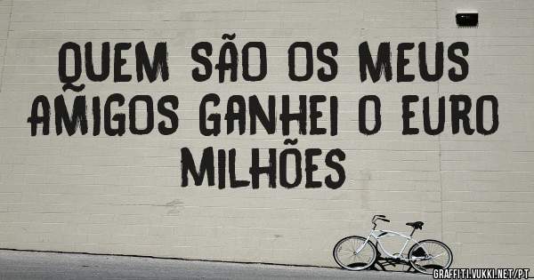 QUEM SÃO OS MEUS AMIGOS Ganhei o euro milhões