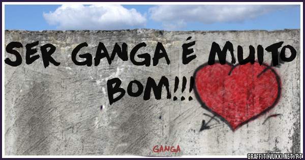 Ser GANGA é muito bom!!!