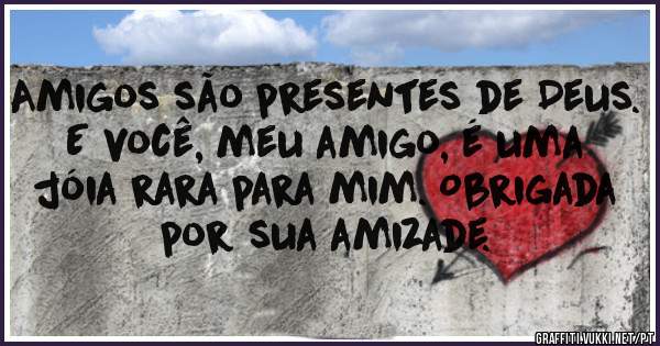 Amigos são presentes de Deus. E você, meu amigo, é uma jóia rara para mim. Obrigada por sua amizade.
