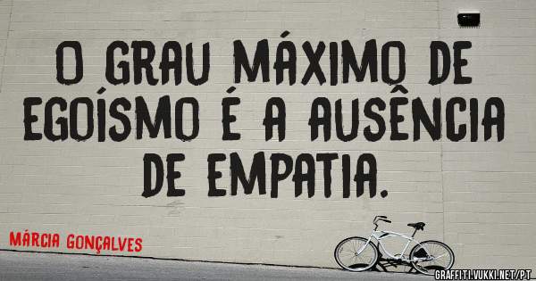 O grau máximo de egoísmo é a ausência de empatia. 
