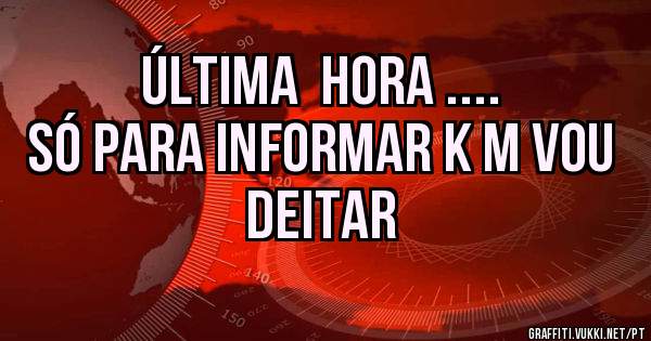 Última  hora .... 
Só para informar k m vou deitar 