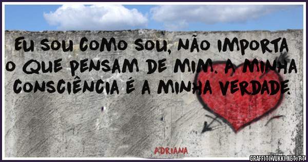 Eu sou como sou, não importa o que pensam de mim. A minha consciência é a minha verdade.