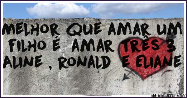Melhor que amar um filho é  amar três 3
Aline , Ronald  e Eliane 