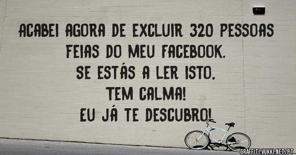 Acabei agora de excluir 320 pessoas feias do meu Facebook. 
Se estás a ler isto, 
Tem calma!  
Eu já te descubro!  