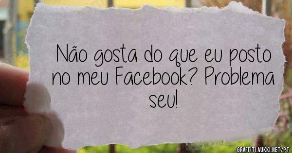 Não gosta do que eu posto no meu Facebook? Problema seu!